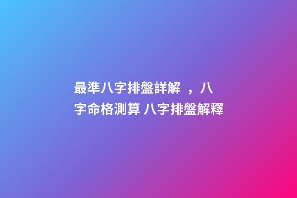 最準八字排盤詳解，八字命格測算 八字排盤解釋-第1張-觀點-玄機派